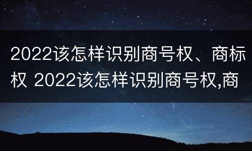 2022该怎样识别商号权、商标权 2022该怎样识别商号权,商标权是什么