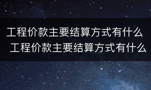 工程价款主要结算方式有什么 工程价款主要结算方式有什么要求
