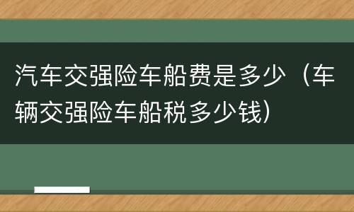 汽车交强险车船费是多少（车辆交强险车船税多少钱）