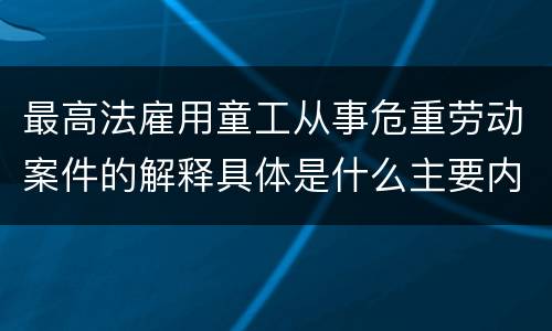 最高法雇用童工从事危重劳动案件的解释具体是什么主要内容