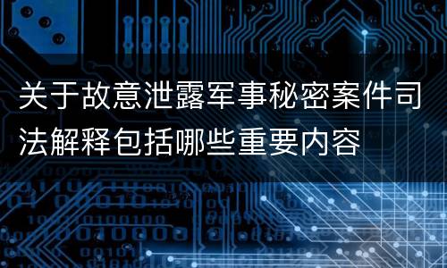 关于故意泄露军事秘密案件司法解释包括哪些重要内容