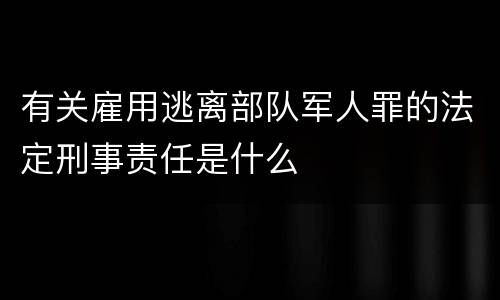 有关雇用逃离部队军人罪的法定刑事责任是什么