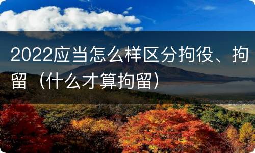2022应当怎么样区分拘役、拘留（什么才算拘留）
