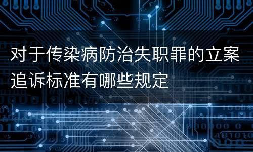 对于传染病防治失职罪的立案追诉标准有哪些规定