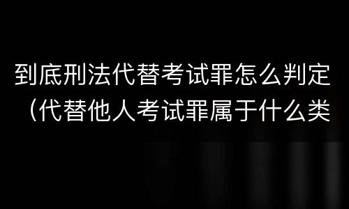 到底刑法代替考试罪怎么判定（代替他人考试罪属于什么类犯罪）