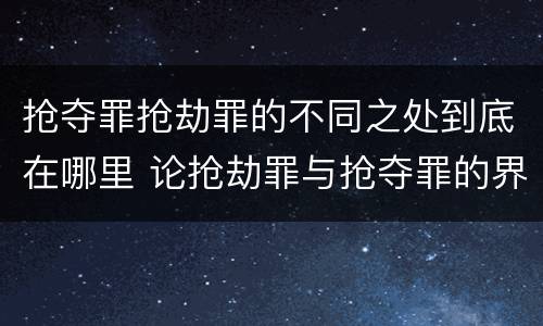 抢夺罪抢劫罪的不同之处到底在哪里 论抢劫罪与抢夺罪的界限