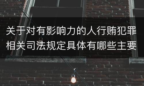 关于对有影响力的人行贿犯罪相关司法规定具体有哪些主要内容
