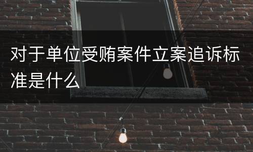 对于单位受贿案件立案追诉标准是什么