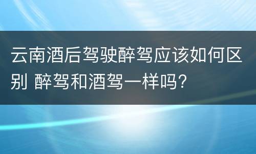 云南酒后驾驶醉驾应该如何区别 醉驾和酒驾一样吗?