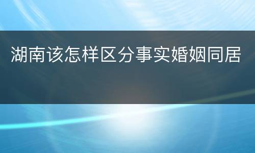 湖南该怎样区分事实婚姻同居