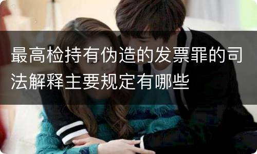 最高检持有伪造的发票罪的司法解释主要规定有哪些