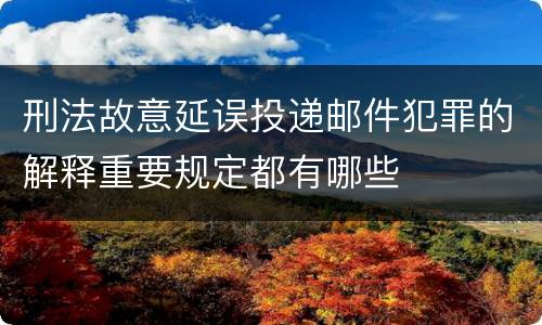 刑法故意延误投递邮件犯罪的解释重要规定都有哪些