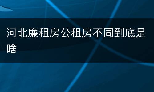 河北廉租房公租房不同到底是啥