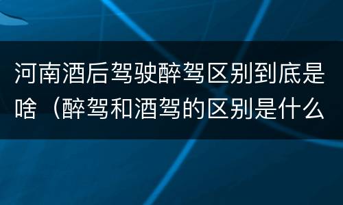河南酒后驾驶醉驾区别到底是啥（醉驾和酒驾的区别是什么）