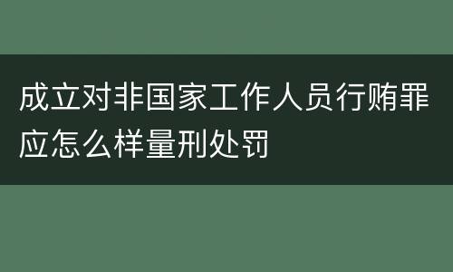 成立对非国家工作人员行贿罪应怎么样量刑处罚