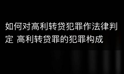 如何对高利转贷犯罪作法律判定 高利转贷罪的犯罪构成