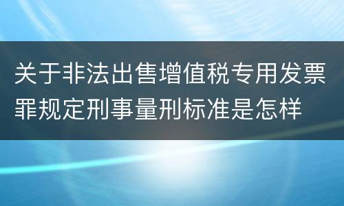 关于非法出售增值税专用发票罪规定刑事量刑标准是怎样