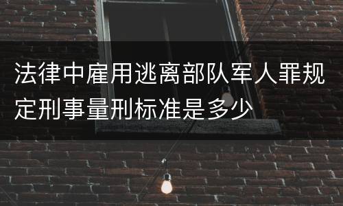 法律中雇用逃离部队军人罪规定刑事量刑标准是多少