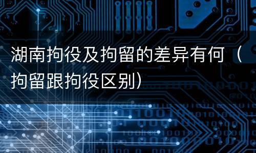 湖南拘役及拘留的差异有何（拘留跟拘役区别）