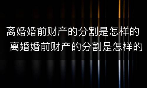 离婚婚前财产的分割是怎样的 离婚婚前财产的分割是怎样的法律规定