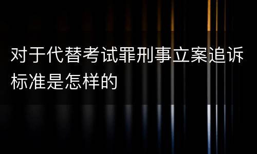 对于代替考试罪刑事立案追诉标准是怎样的