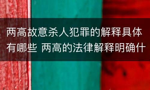 两高故意杀人犯罪的解释具体有哪些 两高的法律解释明确什么行为列入了罪名