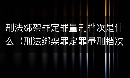刑法绑架罪定罪量刑档次是什么（刑法绑架罪定罪量刑档次是什么标准）