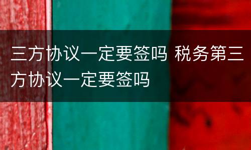 三方协议一定要签吗 税务第三方协议一定要签吗