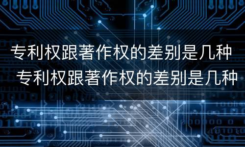 专利权跟著作权的差别是几种 专利权跟著作权的差别是几种情况