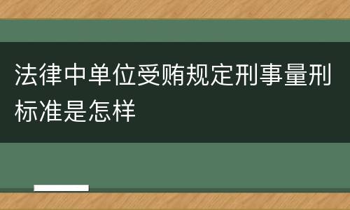 法律中单位受贿规定刑事量刑标准是怎样