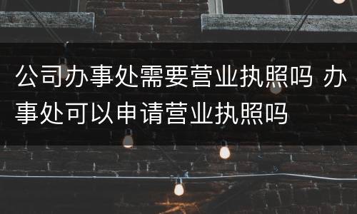 公司办事处需要营业执照吗 办事处可以申请营业执照吗