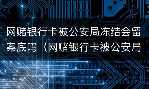 网赌银行卡被公安局冻结会留案底吗（网赌银行卡被公安局冻结会留案底吗怎么办）