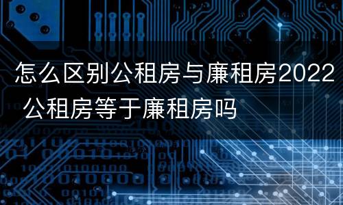 怎么区别公租房与廉租房2022 公租房等于廉租房吗