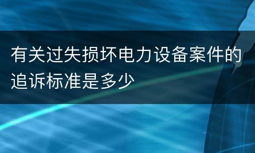 有关过失损坏电力设备案件的追诉标准是多少
