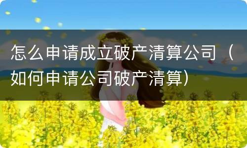 怎么申请成立破产清算公司（如何申请公司破产清算）