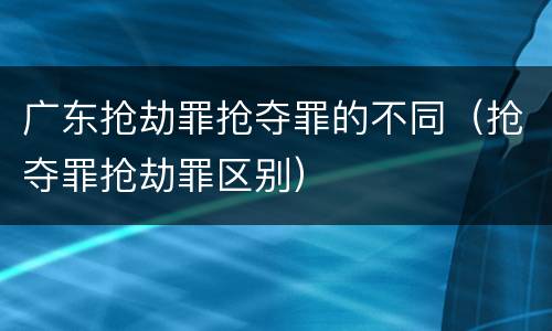 广东抢劫罪抢夺罪的不同（抢夺罪抢劫罪区别）