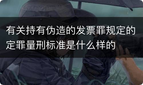 有关持有伪造的发票罪规定的定罪量刑标准是什么样的