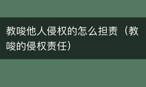 教唆他人侵权的怎么担责（教唆的侵权责任）