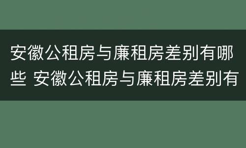 安徽公租房与廉租房差别有哪些 安徽公租房与廉租房差别有哪些呢