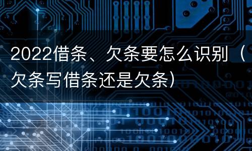 2022借条、欠条要怎么识别（欠条写借条还是欠条）