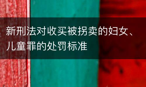 新刑法对收买被拐卖的妇女、儿童罪的处罚标准