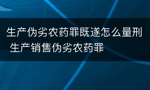 生产伪劣农药罪既遂怎么量刑 生产销售伪劣农药罪