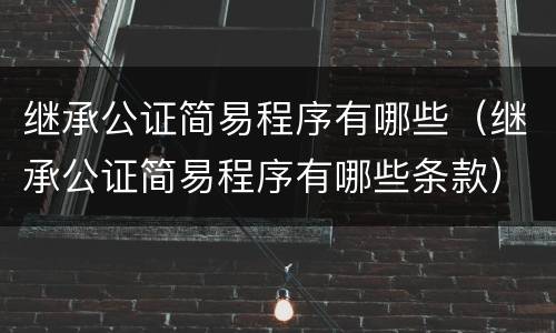 继承公证简易程序有哪些（继承公证简易程序有哪些条款）