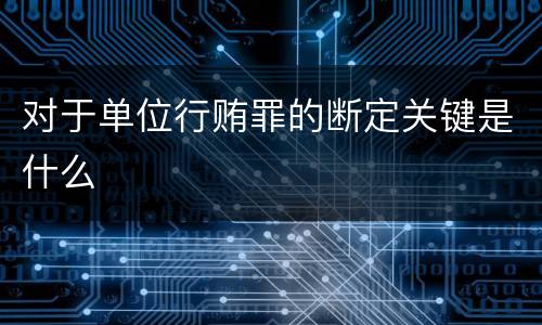 对于单位行贿罪的断定关键是什么