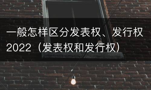 一般怎样区分发表权、发行权2022（发表权和发行权）