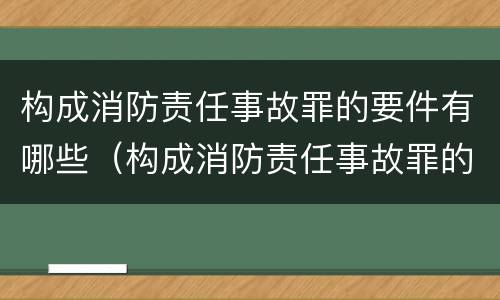构成消防责任事故罪的要件有哪些（构成消防责任事故罪的要件有哪些）