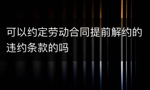 可以约定劳动合同提前解约的违约条款的吗