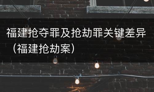福建抢夺罪及抢劫罪关键差异（福建抢劫案）