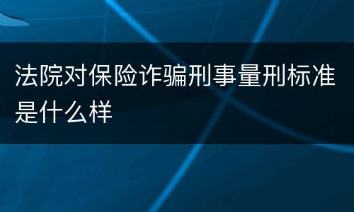 法院对保险诈骗刑事量刑标准是什么样