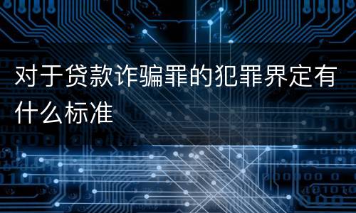 对于贷款诈骗罪的犯罪界定有什么标准